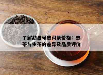 熟悉勐昌号普洱茶价格：熟茶与生茶的差异及品质评价