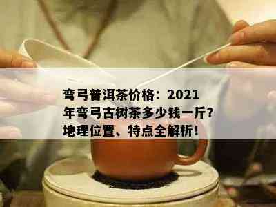 弯弓普洱茶价格：2021年弯弓古树茶多少钱一斤？地理位置、特点全解析！