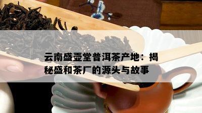 云南盛壶堂普洱茶产地：揭秘盛和茶厂的源头与故事