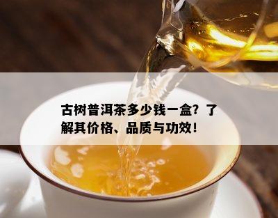 古树普洱茶多少钱一盒？熟悉其价格、品质与功效！