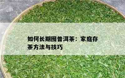 怎样长期囤普洱茶：家庭存茶方法与技巧