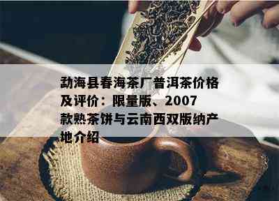 勐海县春海茶厂普洱茶价格及评价：  版、2007款熟茶饼与云南西双版纳产地介绍