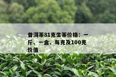 普洱茶81克生茶价格：一斤、一盒、每克及100克价值