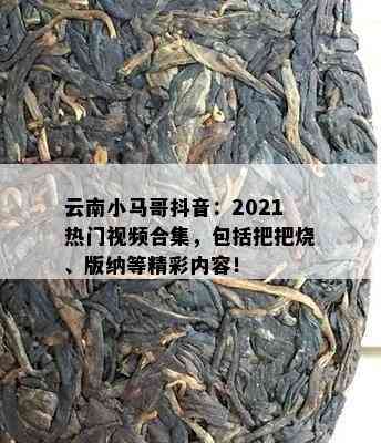 云南小马哥抖音：2021热门视频合集，包括把把烧、版纳等精彩内容！