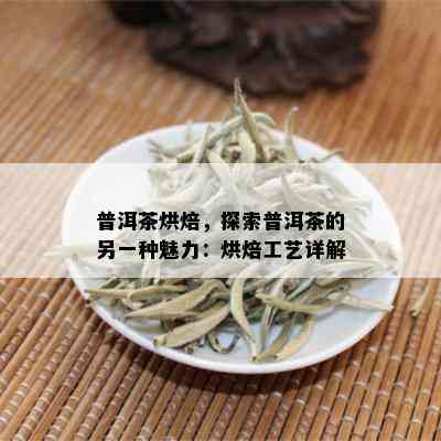 普洱茶烘焙，探索普洱茶的另一种魅力：烘焙工艺详解