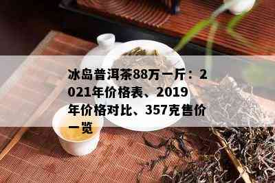 冰岛普洱茶88万一斤：2021年价格表、2019年价格对比、357克售价一览