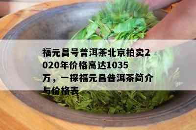 福元昌号普洱茶北京拍卖2020年价格高达1035万，一探福元昌普洱茶简介与价格表