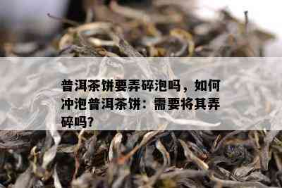 普洱茶饼要弄碎泡吗，如何冲泡普洱茶饼：需要将其弄碎吗？