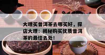 大理买普洱茶去哪买好，探店大理：揭秘购买优质普洱茶的更佳去处！