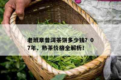 老班章普洱茶饼多少钱？07年、熟茶价格全解析！