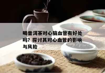 喝普洱茶对心脑血管有好处吗？探讨其对心血管的影响与风险