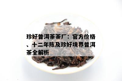 珍好普洱茶茶厂：官方价格、十二年陈及珍好境界普洱茶全解析