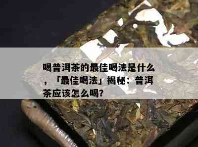 喝普洱茶的更佳喝法是什么，「更佳喝法」揭秘：普洱茶应该怎么喝？