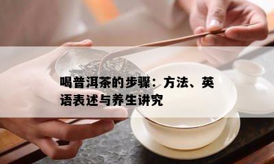 喝普洱茶的步骤：方法、英语表述与养生讲究