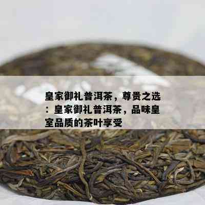 皇家御礼普洱茶，尊贵之选：皇家御礼普洱茶，品味皇室品质的茶叶享受