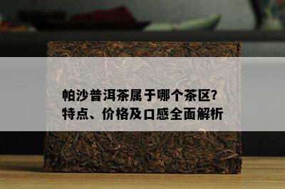 帕沙普洱茶属于哪个茶区？特点、价格及口感全面解析