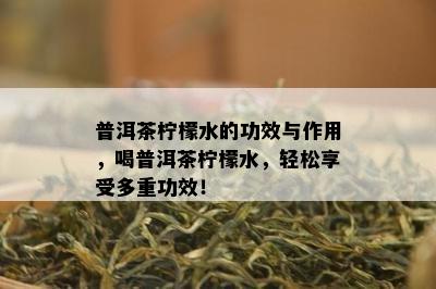 普洱茶柠檬水的功效与作用，喝普洱茶柠檬水，轻松享受多重功效！