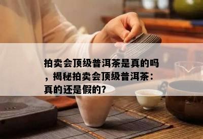 拍卖会顶级普洱茶是真的吗，揭秘拍卖会顶级普洱茶：真的还是假的？