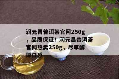 润元昌普洱茶官网250g，品质保证！润元昌普洱茶官网热卖250g，尽享醇厚口感