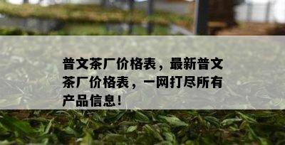 普文茶厂价格表，最新普文茶厂价格表，一网打尽所有产品信息！