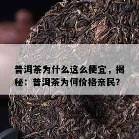 普洱茶为什么这么便宜，揭秘：普洱茶为何价格亲民？