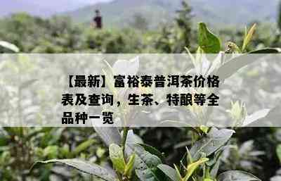 【最新】富裕泰普洱茶价格表及查询，生茶、特酿等全品种一览