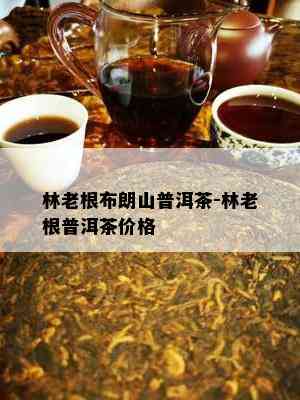 林老根布朗山普洱茶-林老根普洱茶价格