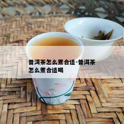 普洱茶怎么煮合适-普洱茶怎么煮合适喝