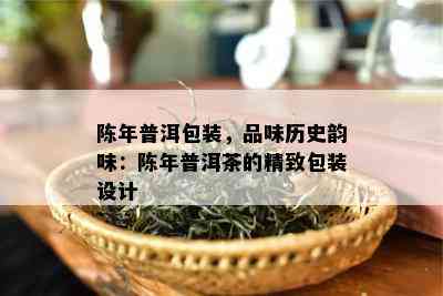 陈年普洱包装，品味历史韵味：陈年普洱茶的精致包装设计