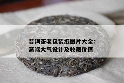 普洱茶老包装纸图片大全：高端大气设计及收藏价值