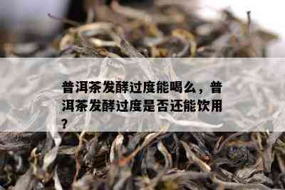 普洱茶发酵过度能喝么，普洱茶发酵过度是否还能饮用？