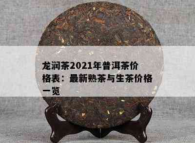 龙润茶2021年普洱茶价格表：最新熟茶与生茶价格一览