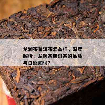 龙润茶普洱茶怎么样，深度解析：龙润茶普洱茶的品质与口感如何？