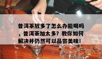 普洱茶放多了怎么办能喝吗，普洱茶加太多？教你怎样解决并仍然可以品尝美味！