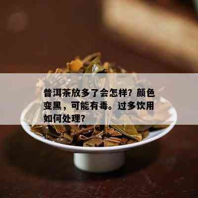 普洱茶放多了会怎样？颜色变黑，可能有。过多饮用怎样解决？