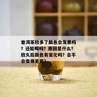 普洱茶放多了颜色会发黑吗？还能喝吗？起因是什么？放久后颜色有变化吗？会不会变得更苦？