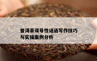 普洱茶误导性话语写作技巧与实操案例分析