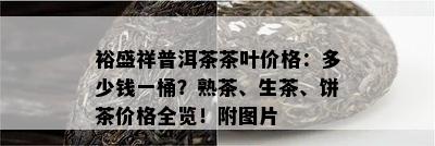 裕盛祥普洱茶茶叶价格：多少钱一桶？熟茶、生茶、饼茶价格全览！附图片