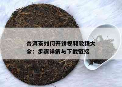 普洱茶怎样开饼视频教程大全：步骤详解与下载链接