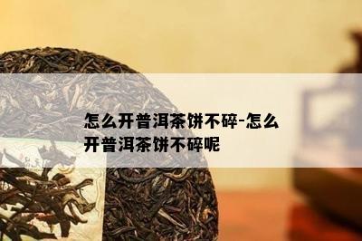 怎么开普洱茶饼不碎-怎么开普洱茶饼不碎呢