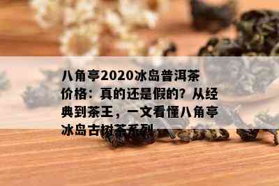 八角亭2020冰岛普洱茶价格：真的还是假的？从经典到茶王，一文看懂八角亭冰岛古树茶系列