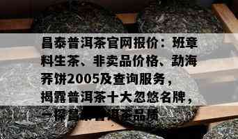 昌泰普洱茶官网报价：班章料生茶、非卖品价格、勐海荞饼2005及查询服务，揭露普洱茶十大忽悠名牌，一探昌泰普洱茶品质