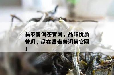 昌泰普洱茶官网，品味优质普洱，尽在昌泰普洱茶官网！