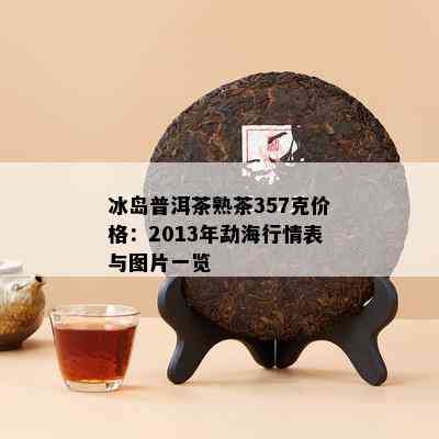 冰岛普洱茶熟茶357克价格：2013年勐海行情表与图片一览