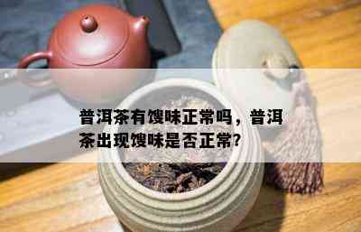 普洱茶有馊味正常吗，普洱茶出现馊味是否正常？