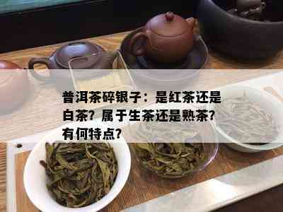 普洱茶碎银子：是红茶还是白茶？属于生茶还是熟茶？有何特点？