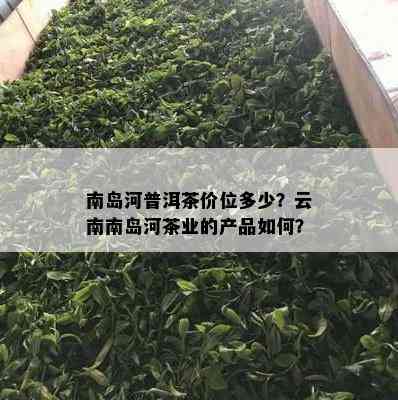 南岛河普洱茶价位多少？云南南岛河茶业的产品如何？