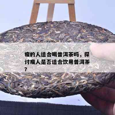 瘦的人适合喝普洱茶吗，探讨瘦人是不是适合饮用普洱茶？