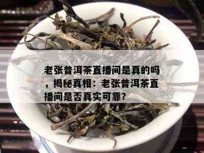 老张普洱茶直播间是真的吗，揭秘真相：老张普洱茶直播间是不是真实可靠？