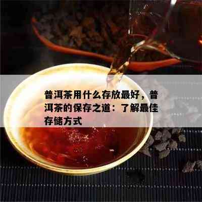 普洱茶用什么存放更好，普洱茶的保存之道：熟悉更佳存储方法